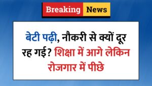 बेटी पढ़ी, नौकरी से क्यों दूर रह गई? शिक्षा में आगे लेकिन रोजगार में पीछे