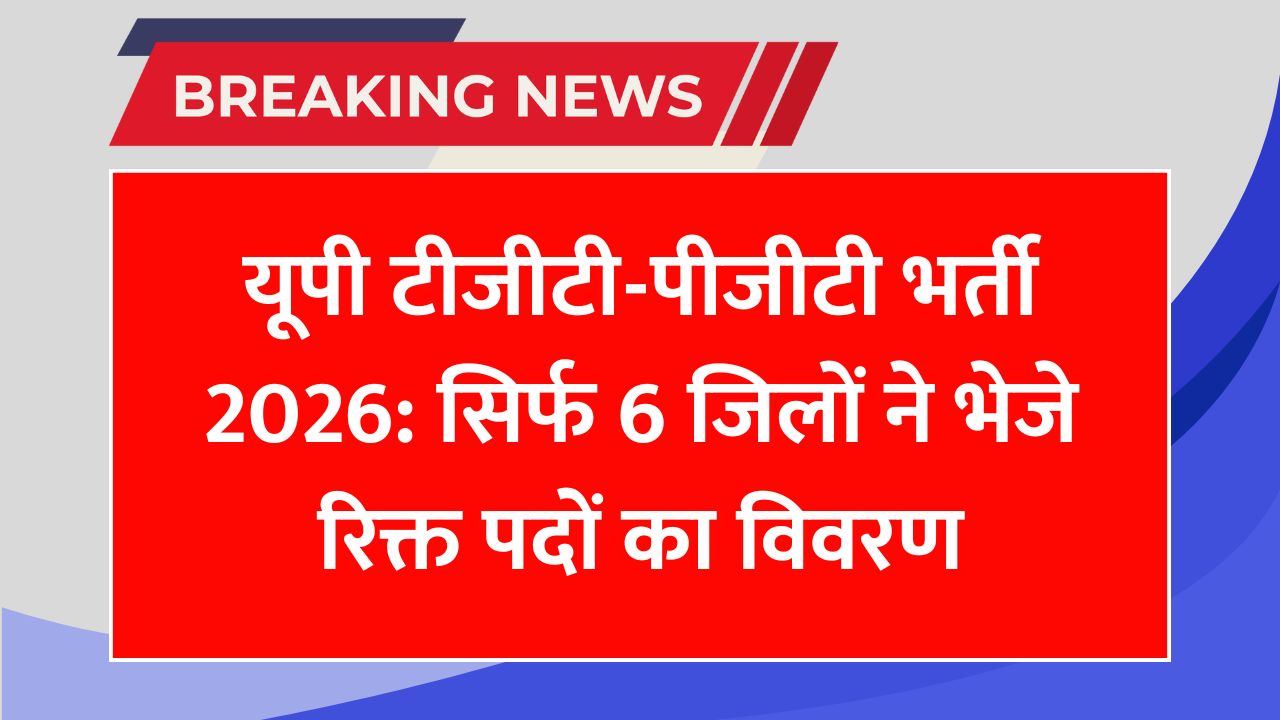 यूपी टीजीटी-पीजीटी भर्ती 2026: सिर्फ 6 जिलों ने भेजे रिक्त पदों का विवरण