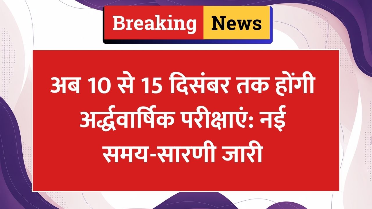 अब 10 से 15 दिसंबर तक होंगी अर्द्धवार्षिक परीक्षाएं: नई समय-सारणी जारी
