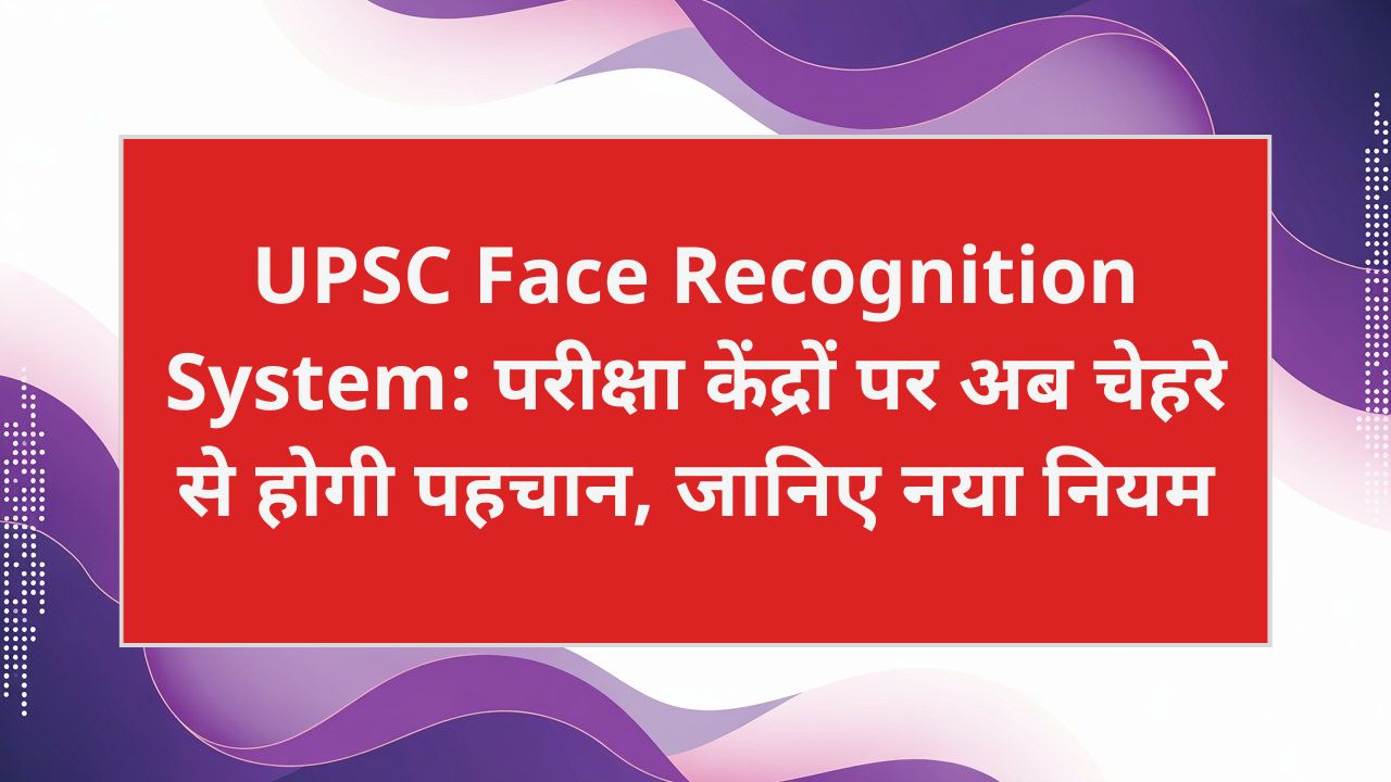 UPSC Face Recognition System: परीक्षा केंद्रों पर अब चेहरे से होगी पहचान, जानिए नया नियम
